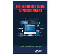 The Beginner’s Guide to Programming: Concepts, Logic, and Practice
