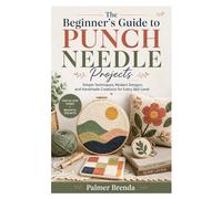 The Beginner’s Guide to Punch Needle Projects: Simple Techniques, Modern Designs, and Handmade Creations for Every Skill Level