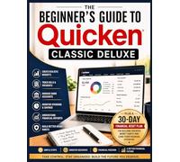 The Beginner’s Guide to Quicken Classic Deluxe: A Simple Step-by-Step Guide to Budgeting, Bill Tracking, Banking, and Managing Personal Finances
