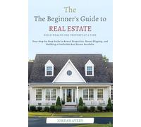 The Beginner’s Guide to Real Estate Investing: Build Wealth One Property at a Time: Your Step-by-Step Guide to Rental Properties, House Flipping, and Building a Profitable Real Estate Portfolio