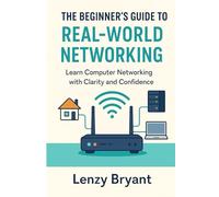 The Beginner’s Guide to Real-World Networking: Learn Computer Networking with Clarity and Confidence (The Beginner’s Guide to Modern Networking)