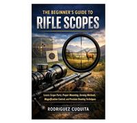The Beginner’s Guide to Rifle Scopes: Learn Scope Parts, Proper Mounting, Zeroing Methods, Magnification Control, and Precision Shooting Techniques