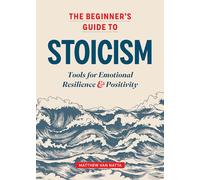 The Beginner’s Guide to Stoicism: Tools for Emotional Resilience and Positivity