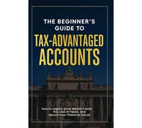 The Beginner’s Guide to Tax-Advantaged Accounts: How to Legally Grow Wealth Faster, Pay Less in Taxes, and Secure Your Financial Future (The Beginner's Guide to Investing)