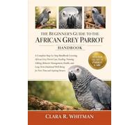 THE BEGINNER’S GUIDE TO THE AFRICAN GREY PARROT: A Complete Step-by-Step Handbook Covering African Grey Parrot Care, Feeding, Training, Talking, ... Well-Being for First-Time and Aspiring Owners