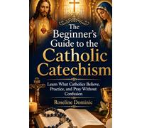 The Beginner’s Guide to the Catholic Catechism: Learn What Catholics Believe, Practice, and Pray Without Confusion