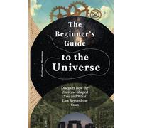 The Beginner’s Guide to the Universe: Discover how the Universe Shaped You and What Lies Beyond the Stars