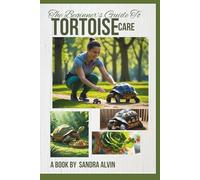 The Beginner’s Guide to Tortoise Care: How to Raise a Healthy, Happy Pet Tortoise at Home.