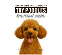 The Beginner’s Guide to Toy Poodles: Care, Training, and Grooming for Small but Smart Companions (The Complete Companion Series)