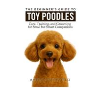 The Beginner’s Guide to Toy Poodles: Care, Training, and Grooming for Small but Smart Companions (The Complete Companion Series)
