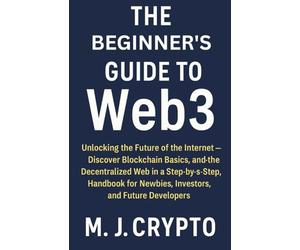 The Beginner’s Guide to Web3: Unlocking the Future of the Internet - Discover Blockchain Basics, and the Decentralized Web in a Step-by-Step Handbook for Newbies, Investors, and Future Developers