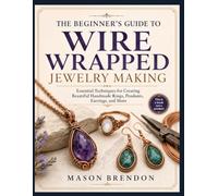 THE BEGINNER’S GUIDE TO WIRE WRAPPED JEWELRY MAKING: Essential Techniques for Creating Beautiful Handmade Rings, Pendants, Earrings, and More