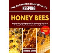 THE BEGINNER’S HANDBOOK TO KEEPING HONEY BEES: A Step-by-Step Guide to Beekeeping for Beginners with Easy Tips on Hive Setup, Feeding, Pest Control, and Harvesting Pure Honey