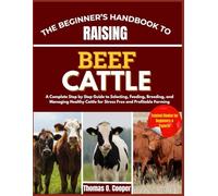 THE BEGINNER’S HANDBOOK TO RAISING BEEF CATTLE: A Complete Step by Step Guide to Selecting, Feeding, Breeding, and Managing Healthy Cattle for Stress Free and Profitable Farming
