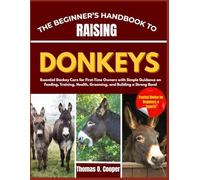 THE BEGINNER’S HANDBOOK TO RAISING DONKEYS: Essential Donkey Care for First-Time Owners with Simple Guidance on Feeding, Training, Health, Grooming, and Building a Strong Bond