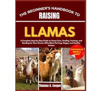 THE BEGINNER’S HANDBOOK TO RAISING LLAMAS: A Complete Step-by-Step Guide to Llama Care, Feeding, Training, and Bonding for New Owners Who Want Thriving, Happy, and Healthy Llamas