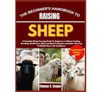 THE BEGINNER’S HANDBOOK TO RAISING SHEEP: A Complete Sheep Farming Guide for Beginners to Master Feeding, Breeding, Health Care, Wool and Meat ... a Thriving Profitable Flock with Confidence