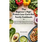 The Beginner’s High Protein Low Carb Diet Family Cookbook: Quick & Healthy Recipes to Boost Strength, Flatten Your Belly, Satisfy Every Craving and Keep Everyone at the Table Full and Happy