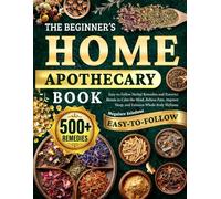 The Beginner’s Home Apothecary Book: Easy-to-Follow Herbal Remedies and Powerful Blends to Calm the Mind, Relieve Pain, Improve Sleep, and Enhance Whole-Body Wellness
