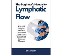 The Beginner’s Manual to Lymphatic Flow: Scientific Insights, Practical Techniques, And Holistic Benefits Of Drainage Therapy