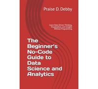 The Beginner’s No-Code Guide to Data Science and Analytics: Learn Data-Driven Thinking, Visualization, and Insights Without Programming