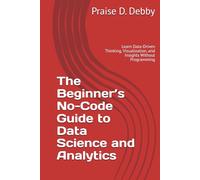 The Beginner’s No-Code Guide to Data Science and Analytics: Learn Data-Driven Thinking, Visualization, and Insights Without Programming