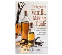 The Beginner’s Vanilla Making Guide: A Step-by-Step Guide to Making Pure Vanilla Extracts, Pastes, and Flavors at Home