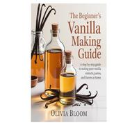 The Beginner’s Vanilla Making Guide: A Step-by-Step Guide to Making Pure Vanilla Extracts, Pastes, and Flavors at Home