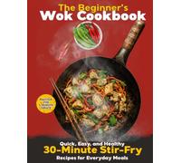 The Beginner’s Wok Cookbook: Quick, Easy, and Healthy 30-Minute Stir-Fry Recipes for Everyday Meals-Simple Techniques and a Complete Guide for Cooking at Home