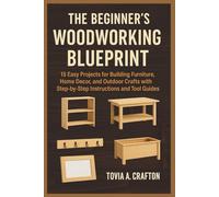 THE BEGINNER’S WOODWORKING BLUEPRINT: 15 Easy Projects for Building Furniture, Home Décor, and Outdoor Crafts with Step-by-Step Instructions and Tool Guides