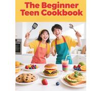 The Beginner Teen Cookbook: 100 Simple Recipes Girls & Boys Can Cook Alone | Fast Meals, Snacks, Smoothies & Desserts for Young Chefs