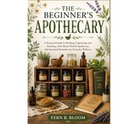 THE BEGINNER'S APOTHECARY: A Practical Guide to Building, Organizing, and Stocking a Safe Home Herbal Apothecary with Essential Remedies for Everyday Wellness