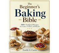 The Beginner's Baking Bible: 100+ Foolproof Recipes for Cakes, Cookies, and Breads