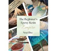 The Beginner's Epoxy Resin Empire: Create beautiful pieces and relax after work with beginner's projects for making epoxy resin creations
