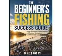 The Beginner's Fishing Success Guide: Proven Techniques, Tackle Selection, and Seasonal Strategies to Catch More Fish