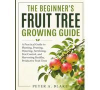 THE BEGINNER'S FRUIT TREE GROWING GUIDE: A Practical Guide to Planting, Pruning, Watering, Fertilizing, Pest Control, and Harvesting Healthy, Productive Fruit Trees