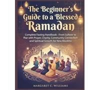 The Beginner's Guide to a Blessed Ramadan: Complete Fasting Handbook - From Suhoor to Iftar with Prayer, Charity, Community Connection and Spiritual Growth for New Muslims