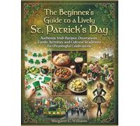 The Beginner's Guide to a Lively St. Patrick's Day: Authentic Irish Recipes, Decorations, Family Activities and Cultural Traditions for Meaningful Celebrations