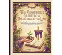 THE BEGINNER'S GUIDE TO A TRANSFORMATIVE LENT: Everything You Need to Observe the Season with Authenticity, Intention, and Grace Across All Christian Traditions