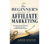 The Beginner's Guide to Affiliate Marketing: How to Earn Your First $1,000 Online by Recommending Things You Believe In, Starting From Zero