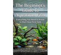 The Beginner's Guide to Aquarium Fish: Everything You Need to Know to Start Your First Tank