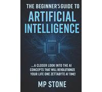THE BEGINNERS GUIDE TO ARTIFICIAL INTELLIGENCE: A CLOSER LOOK INTO THE AI CONCEPTS THAT WILL REVOLUTIONIZE YOUR LIFE ONE ZETTABYTE AT A TIME