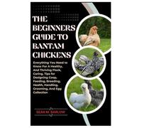The Beginners Guide to Bantam Chickens: Everything You Need to Know for A Healthy, And Thriving Flock, Caring, Tips For Designing Coop, Feeding, Breeding, Health, Handling, Grooming And Egg Collection