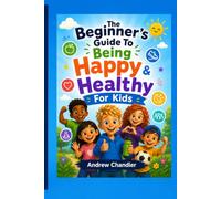 The Beginner's Guide To Being Happy And Healthy - For Kids: Positive Habits, Healthy Eating, Exercise, Emotional Wellbeing, Mindfulness and Confidence for Children Aged 7-11
