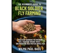 The Beginner's Guide to Black Soldier Fly Farming: A Practical Handbook for Breeding BSFL, Managing Organic Waste, and Producing High-Protein Animal Feed