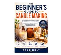 The Beginner's Guide to Candle Making: The Complete Practical Guide to Creating Beautiful Handmade Candles, Mastering Wax Selection, Fragrance ... Business Success (Creative Pursuits Library)