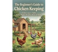 The Beginner's Guide to Chicken Keeping: From Coop to Table: Raise Happy, Healthy Hens at Home