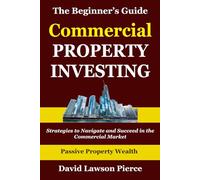 The Beginner's Guide to Commercial Property Investing: Strategies to Navigate and Succeed in the Commercial Market (The Passive Property Wealth Series)