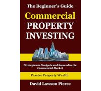 The Beginner's Guide to Commercial Property Investing: Strategies to Navigate and Succeed in the Commercial Market (The Passive Property Wealth Series)
