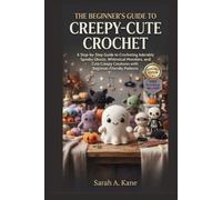 THE BEGINNER'S GUIDE TO CREEPY CUTE CROCHET: A Step-by-Step Guide to Crocheting Adorably Spooky Ghosts, Whimsical Monsters, and Cute Creepy Creatures with Beginner-Friendly Patterns